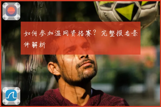 如何参加温网资格赛?完整报名条件解析