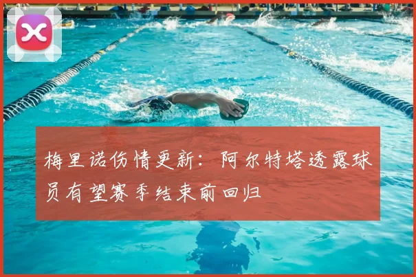 梅里诺伤情更新：阿尔特塔透露球员有望赛季结束前回归