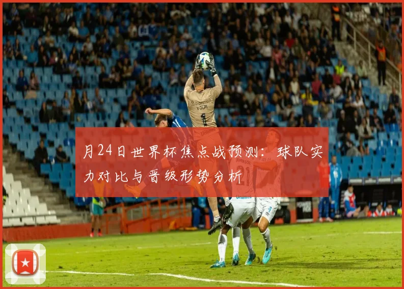 月24日世界杯焦点战预测：球队实力对比与晋级形势分析