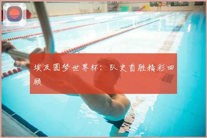 埃及圆梦世界杯:队史首胜精彩回顾