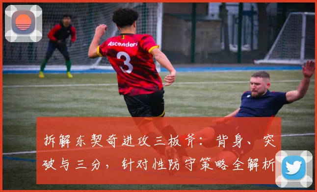 拆解东契奇进攻三板斧：背身、突破与三分，针对性防守策略全解析