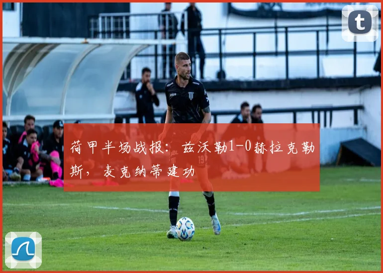 荷甲半场战报：兹沃勒1-0赫拉克勒斯，麦克纳蒂建功