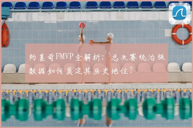 约基奇FMVP全解析：总决赛统治级数据如何奠定其历史地位？
