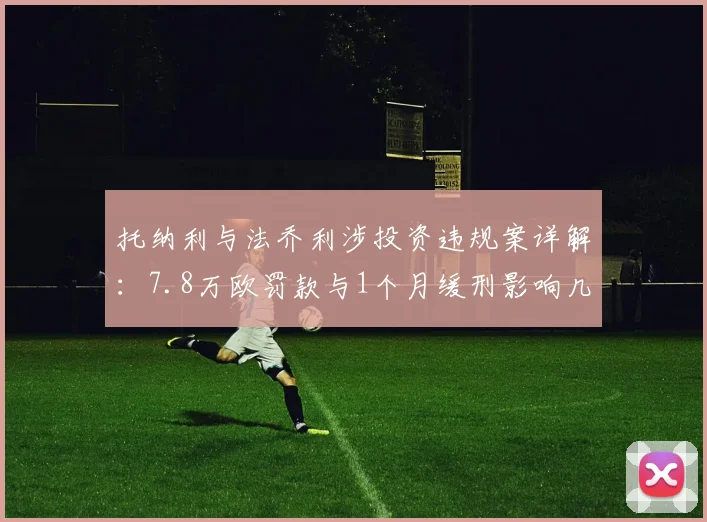 托纳利与法乔利涉投资违规案详解：7.8万欧罚款与1个月缓刑影响几何