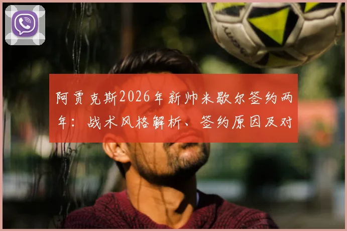 阿贾克斯2026年新帅米歇尔签约两年:战术风格解析、签约原因及对荷甲豪门未来影响