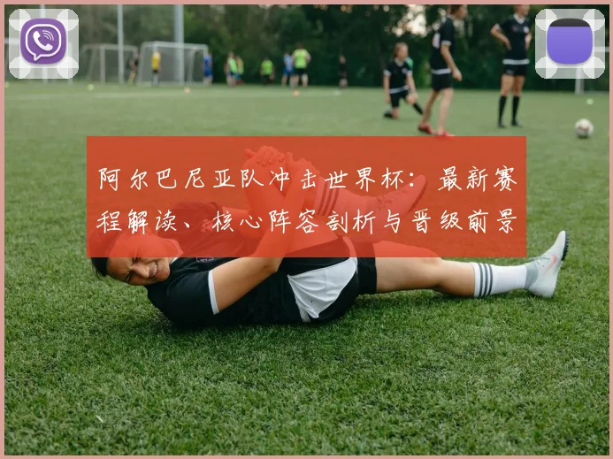 阿尔巴尼亚队冲击世界杯：最新赛程解读、核心阵容剖析与晋级前景展望