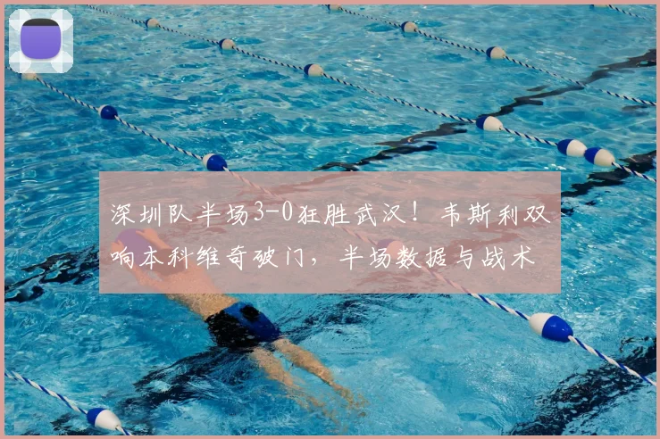 深圳队半场3-0狂胜武汉!韦斯利双响本科维奇破门,半场数据与战术深度解读