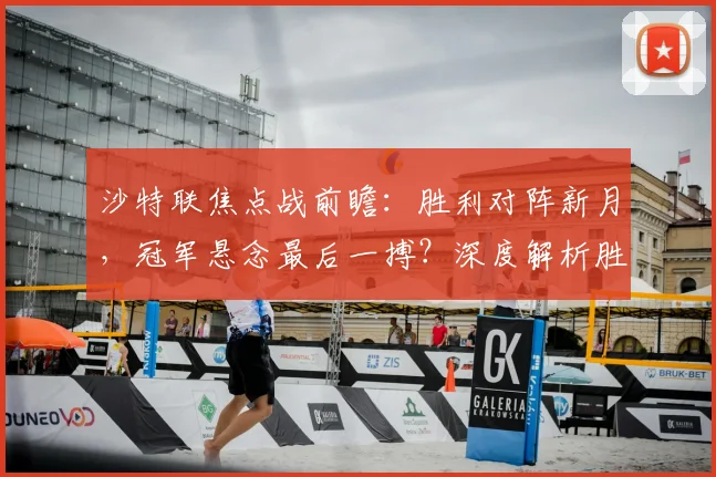 沙特联焦点战前瞻：胜利对阵新月，冠军悬念最后一搏？深度解析胜负关键与积分影响