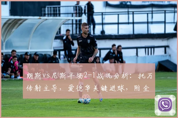 朗斯vs尼斯半场2-1战况分析：托万传射主导，爱德华关键进球，附全场集锦回顾