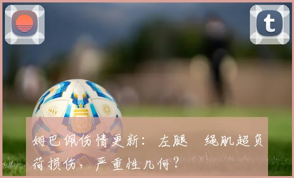姆巴佩伤情更新：左腿腘绳肌超负荷损伤，严重性几何？