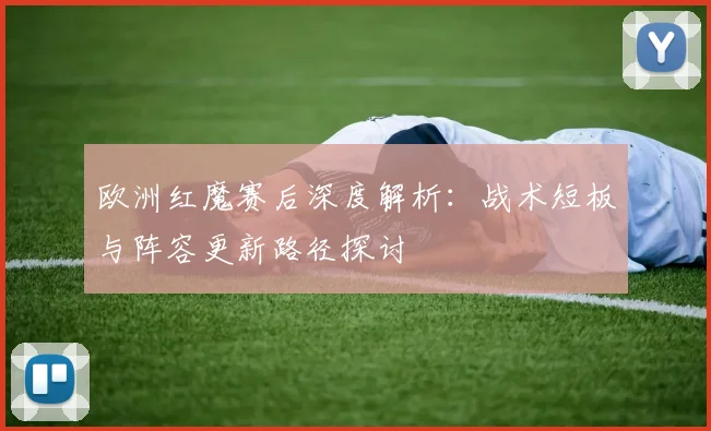欧洲红魔赛后深度解析：战术短板与阵容更新路径探讨