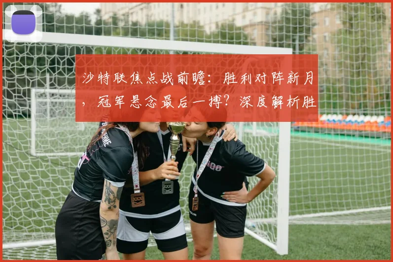 沙特联焦点战前瞻：胜利对阵新月，冠军悬念最后一搏？深度解析胜负关键与积分影响