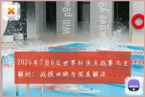 2026年7月6日世界杯焦点战赛况全解析：战报回顾与深度解读