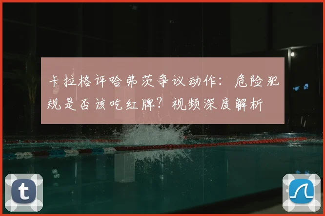 卡拉格评哈弗茨争议动作:危险犯规是否该吃红牌?视频深度解析