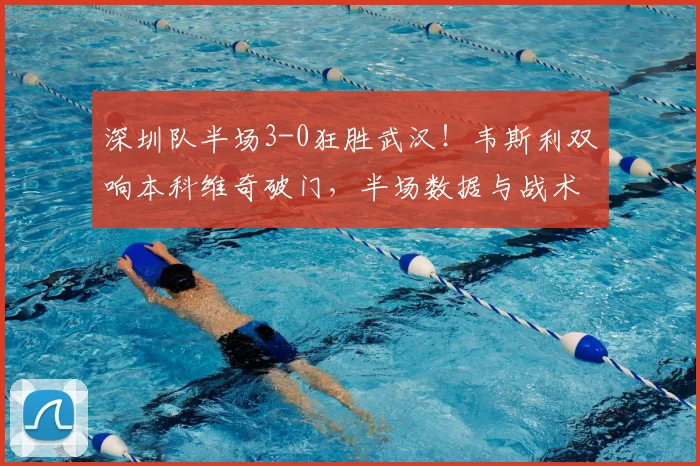 深圳队半场3-0狂胜武汉!韦斯利双响本科维奇破门,半场数据与战术深度解读