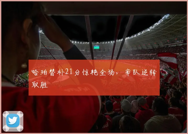 哈珀替补21分惊艳全场,率队逆转取胜