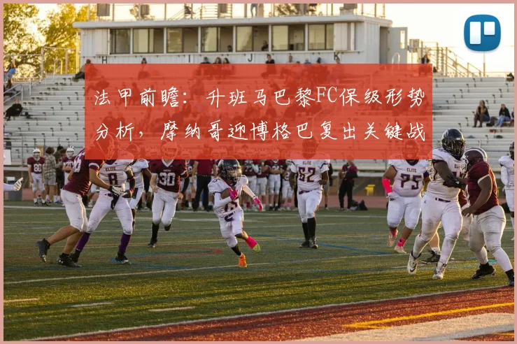 法甲前瞻：升班马巴黎FC保级形势分析，摩纳哥迎博格巴复出关键战