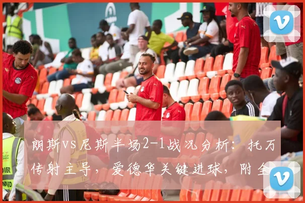 朗斯vs尼斯半场2-1战况分析:托万传射主导,爱德华关键进球,附全场集锦回顾