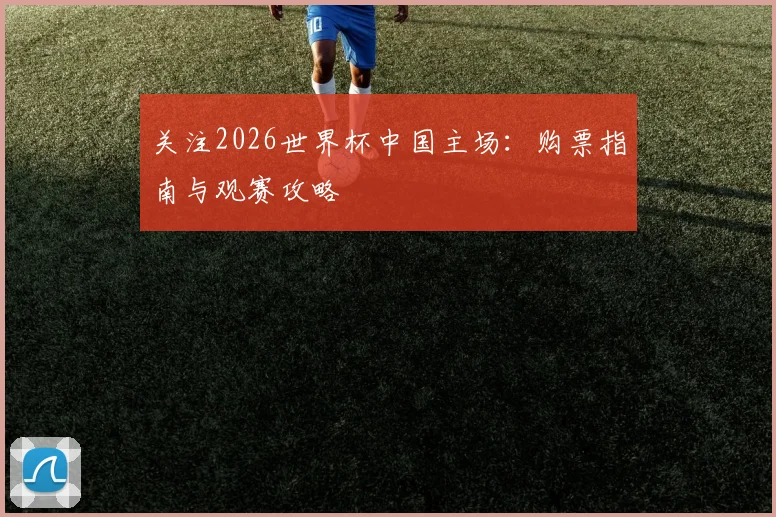 关注2026世界杯中国主场：购票指南与观赛攻略