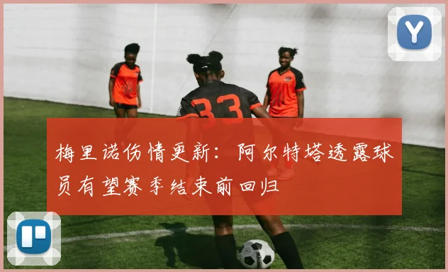 梅里诺伤情更新：阿尔特塔透露球员有望赛季结束前回归