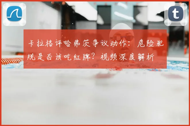 卡拉格评哈弗茨争议动作：危险犯规是否该吃红牌？视频深度解析
